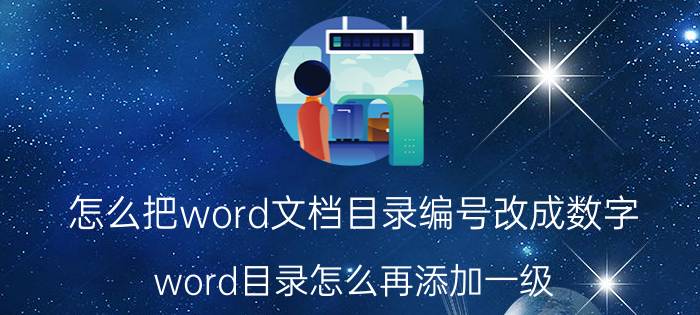 怎么把word文档目录编号改成数字 word目录怎么再添加一级？